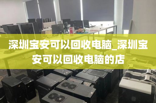 深圳寶安可以回收電腦_深圳寶安可以回收電腦的店