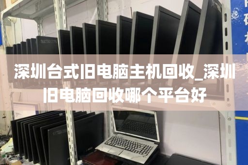 深圳臺式舊電腦主機(jī)回收_深圳舊電腦回收哪個平臺好